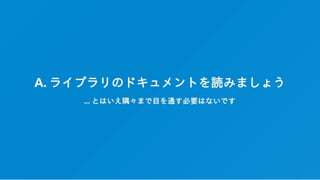 A. ライブラリのドキュメントを読みましょう
... とはいえ隅々まで目を通す必要はないです
 