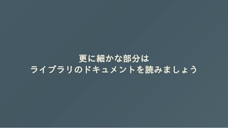 更に細かな部分は
ライブラリのドキュメントを読みましょう
 
