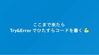 ここまで来たら
Try&Error でひたすらコードを書く
 