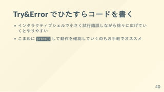 Try&Error でひたすらコードを書く
インタラクティブシェルで小さく試行錯誤しながら徐々に広げてい
くとやりやすい
こまめに print() して動作を確認していくのもお手軽でオススメ
40
 