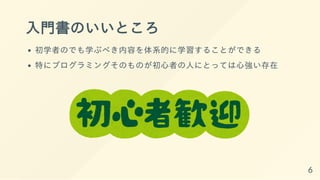 入門書のいいところ
初学者のでも学ぶべき内容を体系的に学習することができる
特にプログラミングそのものが初心者の人にとっては心強い存在
6
 