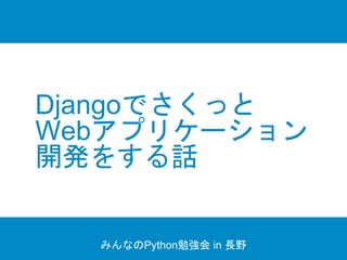 Djangoでさくっと
Webアプリケーション
開発をする話
みんなのPython勉強会 in 長野
 