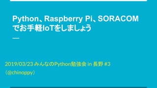 Python、Raspberry Pi、SORACOM
でお手軽IoTをしましょう
2019/03/23 みんなのPython勉強会 in 長野 #3
（@chinoppy）
 