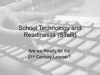 School Technology and Readinesss (STaR) Are we Ready for the  21 st  Century Learner?  