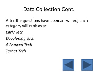 Data Collection Cont.After the questions have been answered, each category will rank as a: Early Tech Developing TechAdvanced Tech Target Tech 