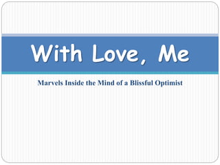With Love, Me 
Marvels Inside the Mind of a Blissful Optimist 
 