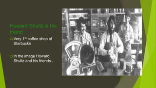 Howard Shultz & his
friend
 Very 1st coffee shop of
Starbucks
 In the image Howard
Shultz and his friends .
 