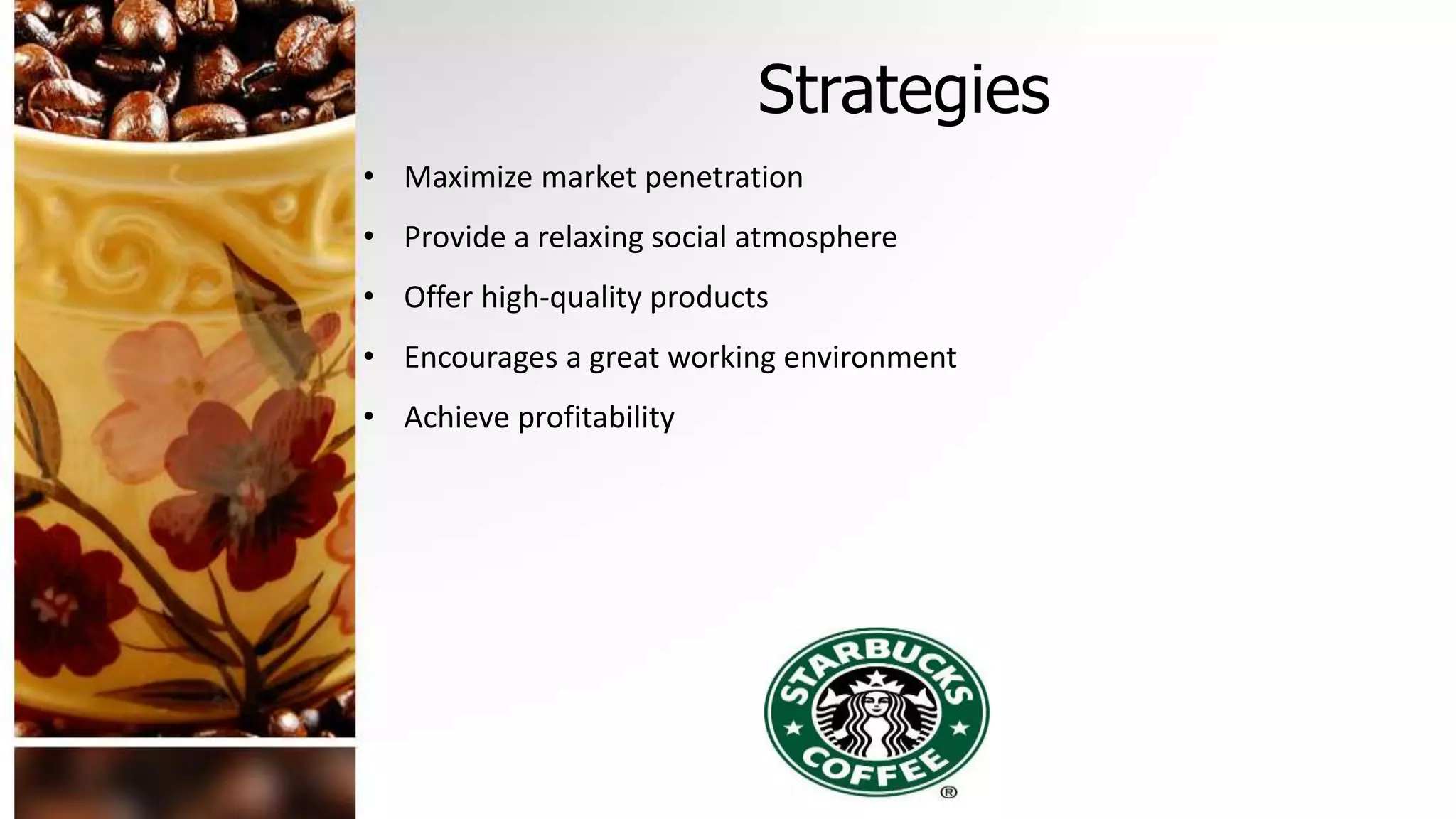 Strategies
• Maximize market penetration
• Provide a relaxing social atmosphere
• Offer high-quality products
• Encourages a great working environment
• Achieve profitability
 
