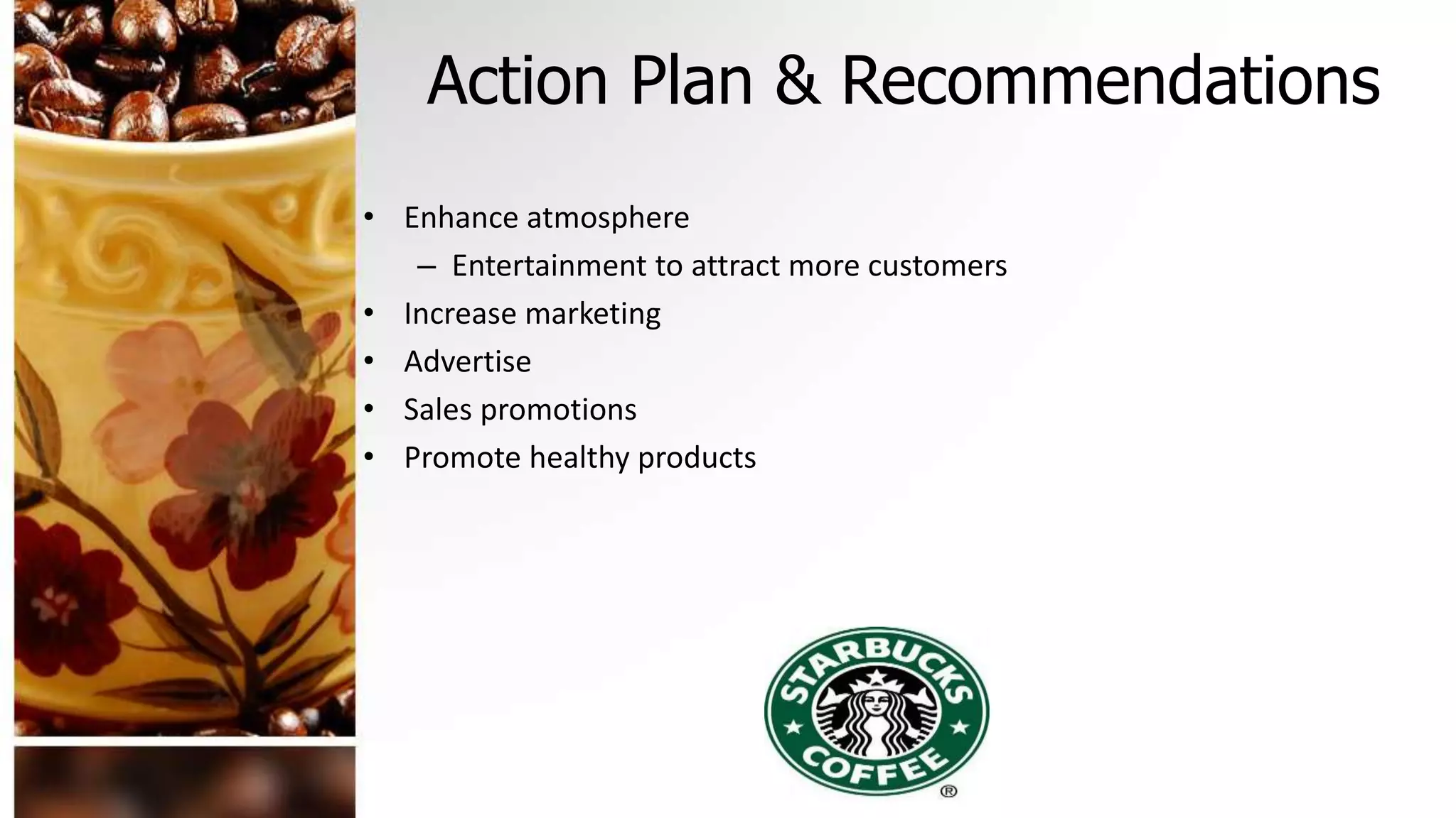 Action Plan & Recommendations
• Enhance atmosphere
– Entertainment to attract more customers
• Increase marketing
• Advertise
• Sales promotions
• Promote healthy products
 