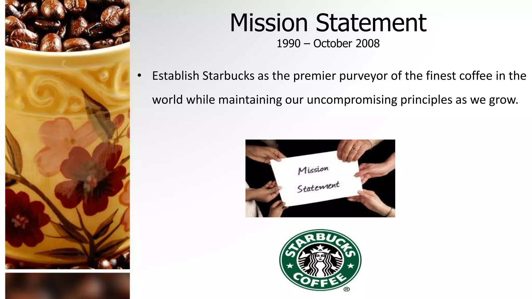 Mission Statement
1990 – October 2008
• Establish Starbucks as the premier purveyor of the finest coffee in the
world while maintaining our uncompromising principles as we grow.
 