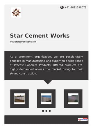 +91-9811398079
Star Cement Works
www.starcementworks.com
As a prominent organization, we are passionately
engaged in manufacturing and supplying a wide range
of Precast Concrete Products. Oﬀered products are
highly demanded across the market owing to their
strong construction.
 