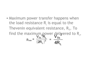 • Maximum power transfer happens when
the load resistance RL is equal to the
Thevenin equivalent resistance, RTh. To
find the maximum 2power delivered to RL,
2
pmax =

VTh R L

( 2R L )

2

=

VTh
4R L

 