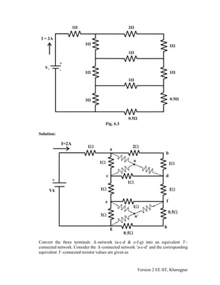 Solution:
Convert the three terminals Δ-network (a-c-d & e-f-g) into an equivalent Y -
connected network. Consider the Δ-connected network ‘a-c-d’ and the corresponding
equivalent Y -connected resistor values are given as
Version 2 EE IIT, Kharagpur
 