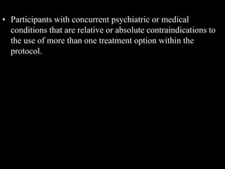 • Participants with concurrent psychiatric or medical
conditions that are relative or absolute contraindications to
the use of more than one treatment option within the
protocol.
 