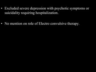 • Excluded severe depression with psychotic symptoms or
suicidality requiring hospitalization.
• No mention on role of Electro convulsive therapy.
 