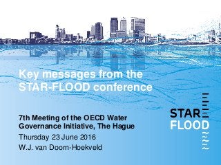 Key messages from the
STAR-FLOOD conference
7th Meeting of the OECD Water
Governance Initiative, The Hague
Thursday 23 June 2016
W.J. van Doorn-Hoekveld
 