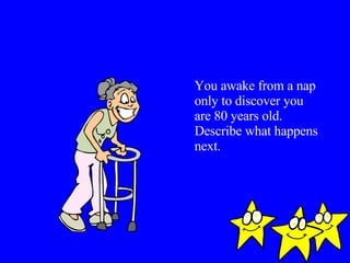 You awake from a nap only to discover you are 80 years old.  Describe what happens next. 
