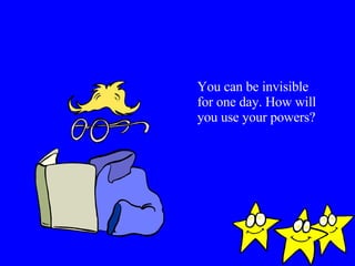 You can be invisible for one day. How will you use your powers? 