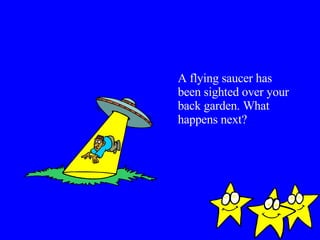 A flying saucer has been sighted over your back garden. What happens next? 