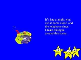 It’s late at night, you are at home alone, and the telephone rings. Create dialogue  around this scene. 