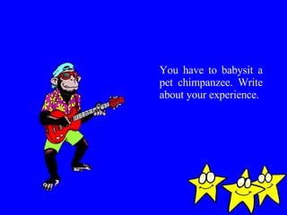 You have to babysit a pet chimpanzee. Write about your experience. 
