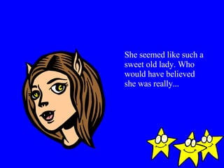 She seemed like such a sweet old lady. Who would have believed she was really... 