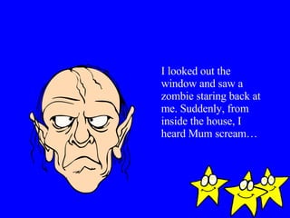 I looked out the window and saw a zombie staring back at me. Suddenly, from inside the house, I heard Mum scream… 