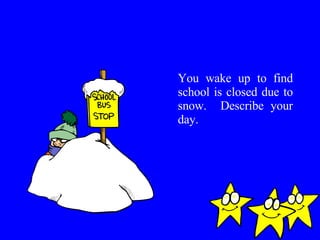 You wake up to find school is closed due to snow.  Describe your day. 