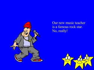 Our new music teacher is a famous rock star. No, really! 