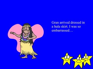 Gran arrived dressed in a hula skirt. I was so embarrassed… 