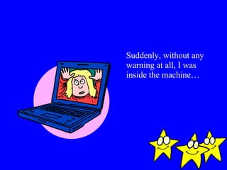 Suddenly, without any warning at all, I was inside the machine… 