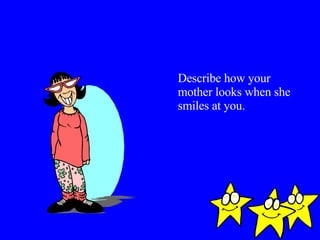 Describe how your mother looks when she smiles at you. 