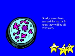 Deadly germs have escaped the lab. In 24 hours they will be all over town. 