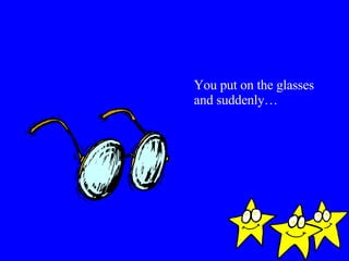 You put on the glasses and suddenly… 