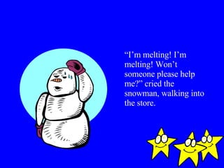 “ I’m melting! I’m melting! Won’t someone please help me?” cried the snowman, walking into the store. 
