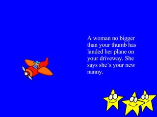 A woman no bigger than your thumb has landed her plane on your driveway. She says she’s your new nanny. 