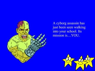 A cyborg assassin has just been seen walking into your school. Its mission is…YOU. 