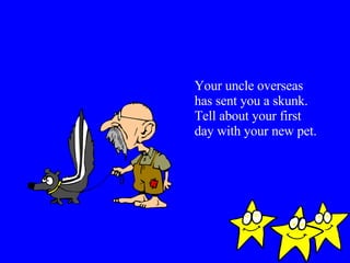 Your uncle overseas has sent you a skunk.  Tell about your first day with your new pet. 