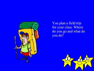 You plan a field trip for your class. Where do you go and what do you do? 