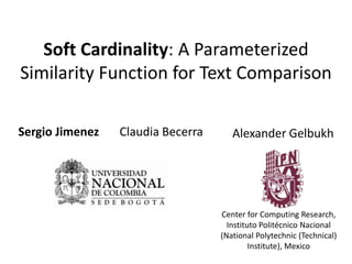 Soft Cardinality: A Parameterized
Similarity Function for Text Comparison
Sergio Jimenez Claudia Becerra Alexander Gelbukh
Center for Computing Research,
Instituto Politécnico Nacional
(National Polytechnic (Technical)
Institute), Mexico
 