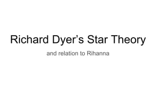 Richard Dyer’s Star Theory
and relation to Rihanna
 