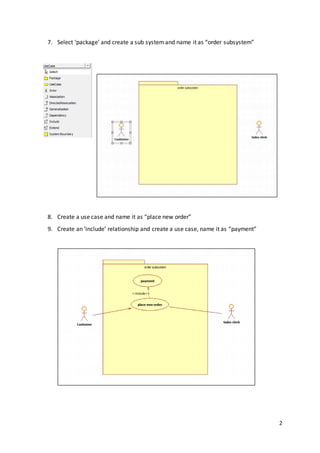 2
7. Select ‘package’ and create a sub systemand name it as “order subsystem”
8. Create a use case and name it as “place new order”
9. Create an ‘include’ relationship and create a use case, name it as “payment”
 