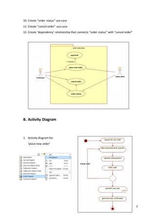 3
10. Create “order status” use case
11. Create “cancel order” use case
12. Create ‘dependency’ relationship that connects “order status” with “cancel order”
B. Activity Diagram
1. Activity diagram for
‘place new order’
 