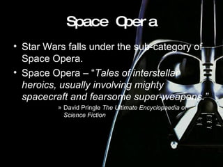 Space Opera Star Wars falls under the sub-category of Space Opera. Space Opera – “ Tales of interstellar heroics, usually involving mighty spacecraft and fearsome super-weapons.” David Pringle  The Ultimate Encyclopaedia of Science Fiction 