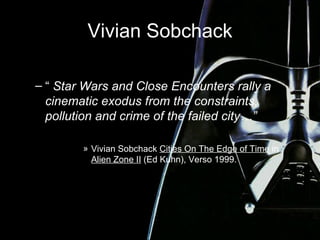 Vivian Sobchack “   Star Wars and Close Encounters rally a cinematic exodus from the constraints, pollution and crime of the failed city…” Vivian Sobchack  Cities On The Edge of Time  in  Alien Zone II  (Ed Kuhn), Verso 1999. 