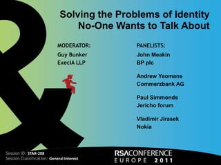 Solving the Problems of Identity  No-One Wants to Talk About MODERATOR: Guy Bunker ExecIA LLP PANELISTS: John Meakin BP plc Andrew Yeomans Commerzbank AG Paul Simmonds Jericho forum Vladimir Jirasek Nokia Session ID: STAR-208 Session Classification: General Interest 