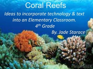 Coral Reefs
Ideas to incorporate technology & text
into an Elementary Classroom.
4th Grade
By. Jade Starace
 