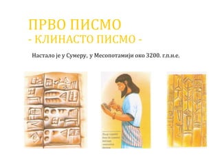 ПРВО ПИСМО
- КЛИНАСТО ПИСМО -
Настало је у Сумеру, у Месопотамији око 3200. г.п.н.е.
 