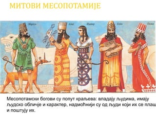 МИТОВИ МЕСОПОТАМИЈЕ
Месопотамски богови су попут краљева: владају људима, имају
људско обличје и карактер, надмоћнији су од људи који их се плаш
и поштују их.
 