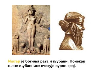 Иштар је богиња рата и љубави. Понекад
њене љубавнике очекује суров крај.
 